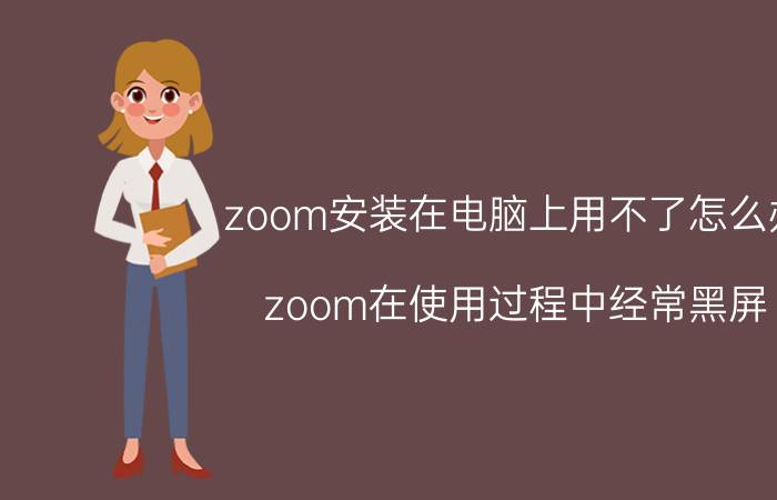 zoom安装在电脑上用不了怎么办 zoom在使用过程中经常黑屏？